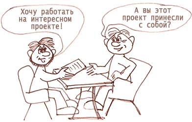 - Хочу работать на интересном проекте - - А вы этот проект с собой принесли? (диалог на собеседовании)